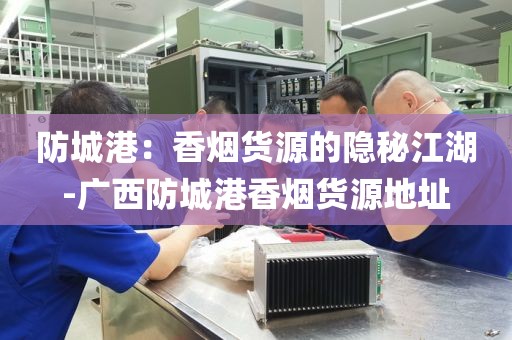 防城港：香烟货源的隐秘江湖-广西防城港香烟货源地址