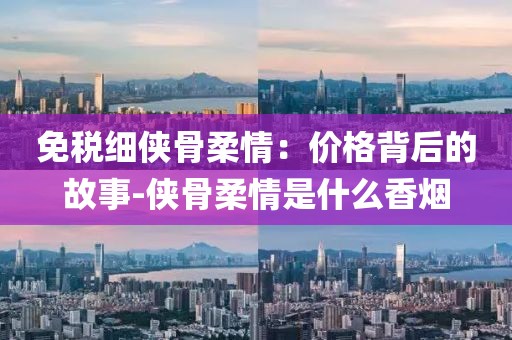 免税细侠骨柔情：价格背后的故事-侠骨柔情是什么香烟