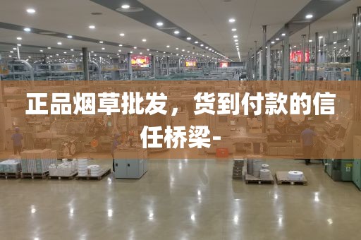 正品烟草批发，货到付款的信任桥梁-