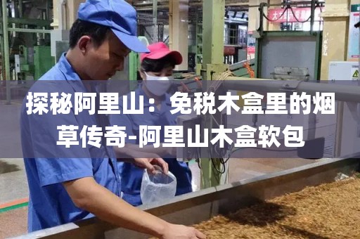 探秘阿里山：免税木盒里的烟草传奇-阿里山木盒软包
