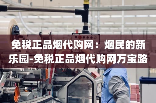 免税正品烟代购网：烟民的新乐园-免税正品烟代购网万宝路