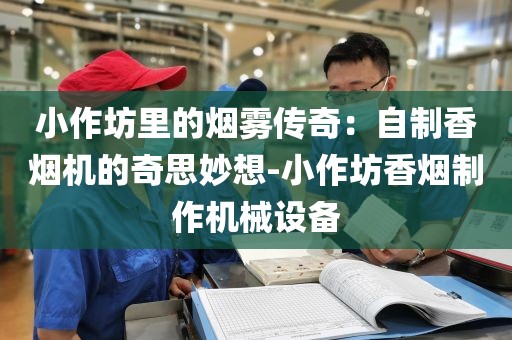 小作坊里的烟雾传奇：自制香烟机的奇思妙想-小作坊香烟制作机械设备