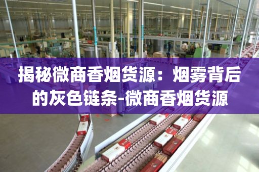 揭秘微商香烟货源：烟雾背后的灰色链条-微商香烟货源