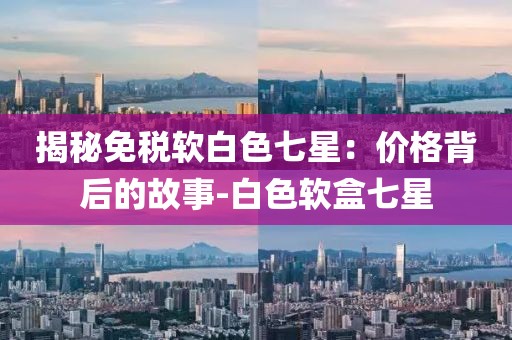 揭秘免税软白色七星：价格背后的故事-白色软盒七星