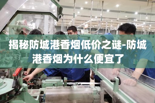 揭秘防城港香烟低价之谜-防城港香烟为什么便宜了