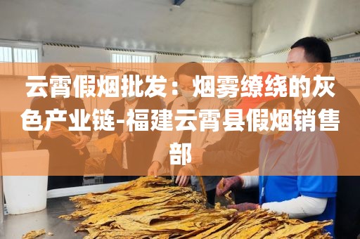 云霄假烟批发：烟雾缭绕的灰色产业链-福建云霄县假烟销售部