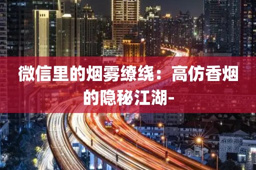 微信里的烟雾缭绕：高仿香烟的隐秘江湖-