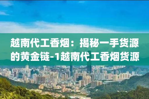 越南代工香烟：揭秘一手货源的黄金链-1越南代工香烟货源