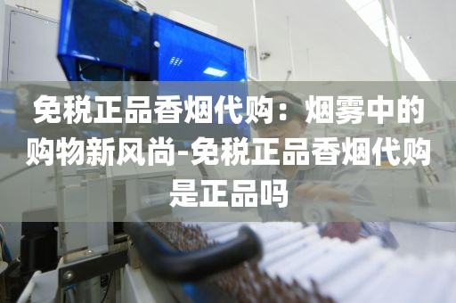 免税正品香烟代购：烟雾中的购物新风尚-免税正品香烟代购是正品吗