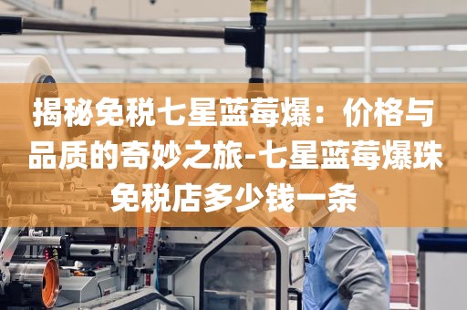 揭秘免税七星蓝莓爆：价格与品质的奇妙之旅-七星蓝莓爆珠免税店多少钱一条