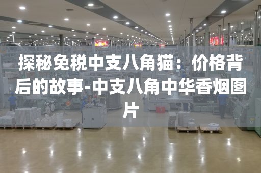 探秘免税中支八角猫：价格背后的故事-中支八角中华香烟图片