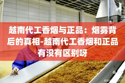 越南代工香烟与正品：烟雾背后的真相-越南代工香烟和正品有没有区别呀