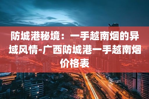 防城港秘境：一手越南烟的异域风情-广西防城港一手越南烟价格表