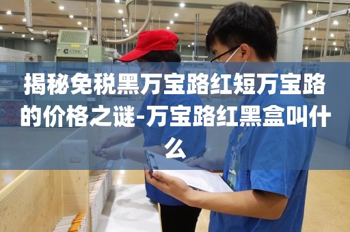 揭秘免税黑万宝路红短万宝路的价格之谜-万宝路红黑盒叫什么