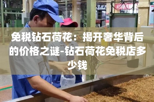 免税钻石荷花：揭开奢华背后的价格之谜-钻石荷花免税店多少钱