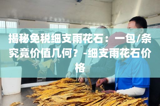 揭秘免税细支雨花石：一包/条究竟价值几何？-细支雨花石价格