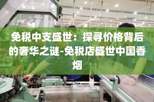 免税中支盛世：探寻价格背后的奢华之谜-免税店盛世中国香烟