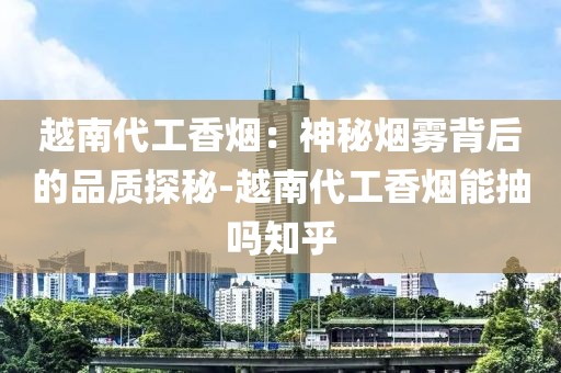 越南代工香烟：神秘烟雾背后的品质探秘-越南代工香烟能抽吗知乎