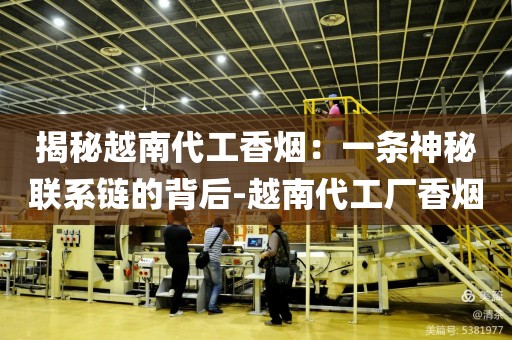 揭秘越南代工香烟：一条神秘联系链的背后-越南代工厂香烟