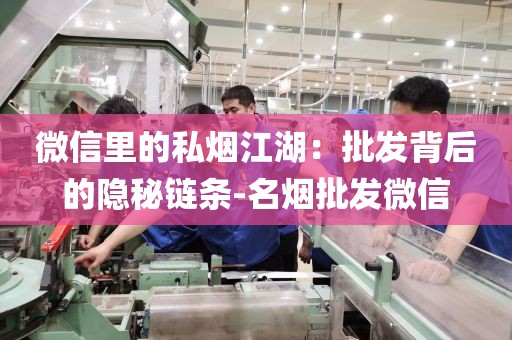微信里的私烟江湖：批发背后的隐秘链条-名烟批发微信