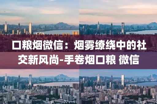 口粮烟微信：烟雾缭绕中的社交新风尚-手卷烟口粮 微信