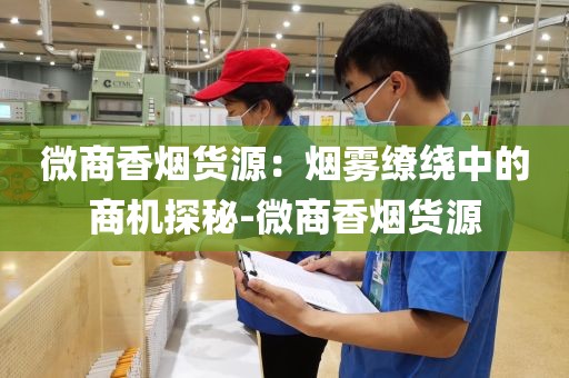 微商香烟货源：烟雾缭绕中的商机探秘-微商香烟货源
