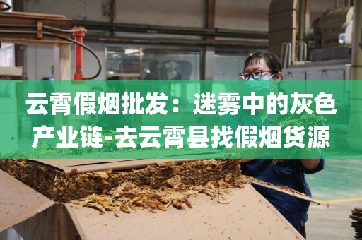 云霄假烟批发：迷雾中的灰色产业链-去云霄县找假烟货源