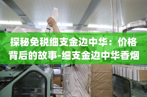 探秘免税细支金边中华：价格背后的故事-细支金边中华香烟