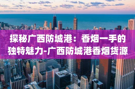 探秘广西防城港：香烟一手的独特魅力-广西防城港香烟货源