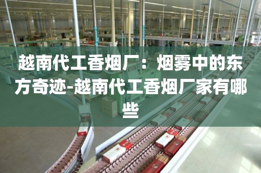 越南代工香烟厂：烟雾中的东方奇迹-越南代工香烟厂家有哪些