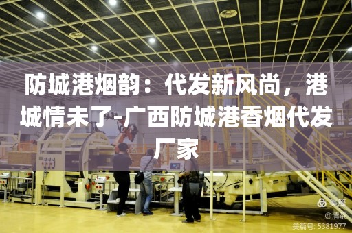 防城港烟韵：代发新风尚，港城情未了-广西防城港香烟代发厂家