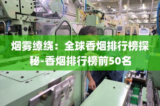 烟雾缭绕：全球香烟排行榜探秘-香烟排行榜前50名