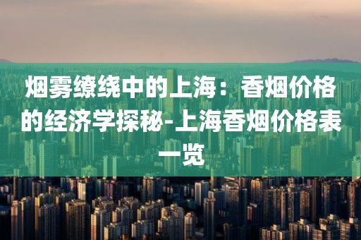 烟雾缭绕中的上海：香烟价格的经济学探秘-上海香烟价格表一览