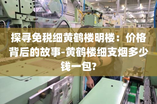探寻免税细黄鹤楼明楼：价格背后的故事-黄鹤楼细支烟多少钱一包?