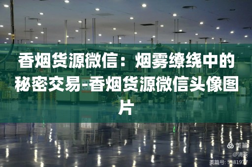 香烟货源微信：烟雾缭绕中的秘密交易-香烟货源微信头像图片