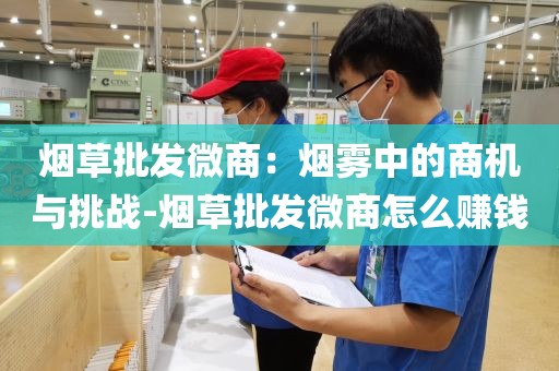 烟草批发微商：烟雾中的商机与挑战-烟草批发微商怎么赚钱