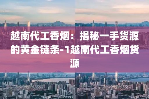 越南代工香烟：揭秘一手货源的黄金链条-1越南代工香烟货源
