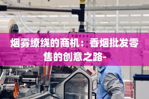 烟雾缭绕的商机：香烟批发零售的创意之路-