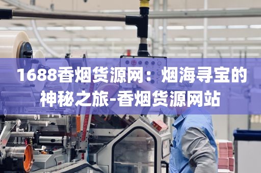 1688香烟货源网：烟海寻宝的神秘之旅-香烟货源网站