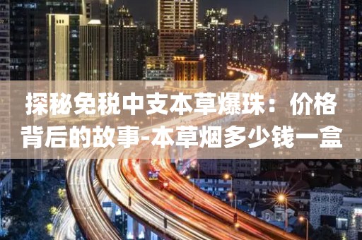 探秘免税中支本草爆珠：价格背后的故事-本草烟多少钱一盒