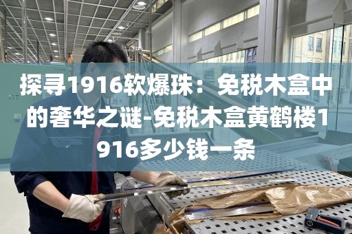 探寻1916软爆珠：免税木盒中的奢华之谜-免税木盒黄鹤楼1916多少钱一条