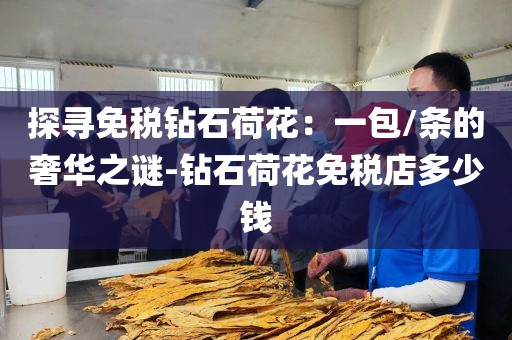 探寻免税钻石荷花：一包/条的奢华之谜-钻石荷花免税店多少钱
