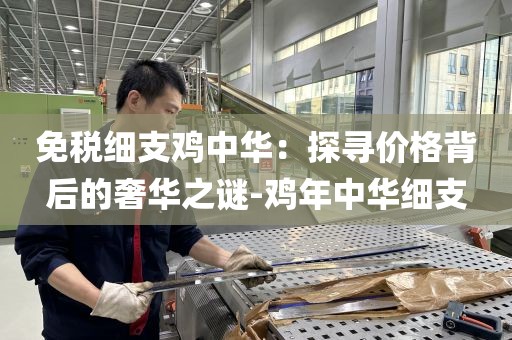 免税细支鸡中华：探寻价格背后的奢华之谜-鸡年中华细支