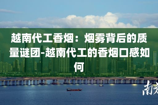 越南代工香烟：烟雾背后的质量谜团-越南代工的香烟口感如何