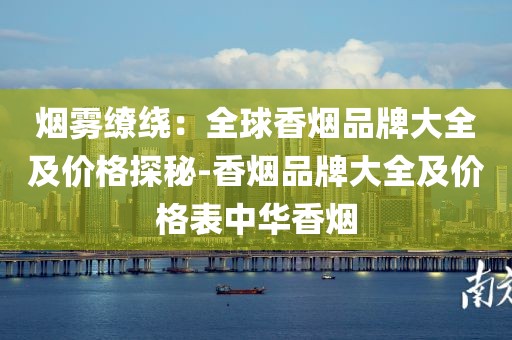 烟雾缭绕：全球香烟品牌大全及价格探秘-香烟品牌大全及价格表中华香烟