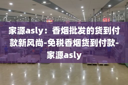 家源asly：香烟批发的货到付款新风尚-免税香烟货到付款-家源asly