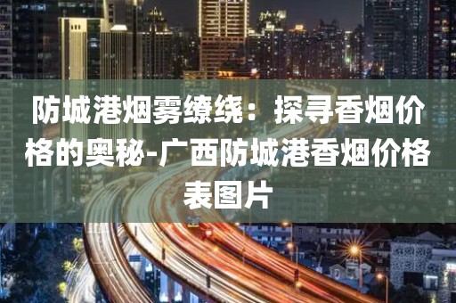 防城港烟雾缭绕：探寻香烟价格的奥秘-广西防城港香烟价格表图片