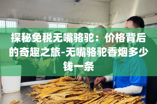 探秘免税无嘴骆驼：价格背后的奇趣之旅-无嘴骆驼香烟多少钱一条