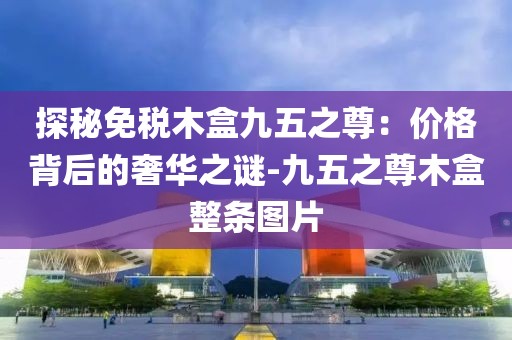 探秘免税木盒九五之尊：价格背后的奢华之谜-九五之尊木盒整条图片