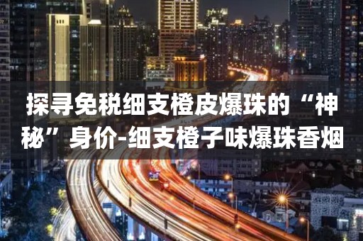 探寻免税细支橙皮爆珠的“神秘”身价-细支橙子味爆珠香烟